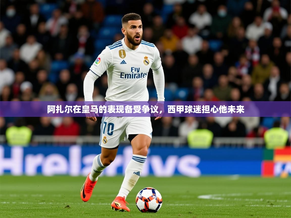 2025华体会体育网站赞助国米阿扎尔在皇马的表现备受争议，西甲球迷担心他未来