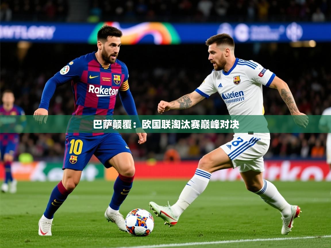 2025华体会登录最新登录地址巴萨颠覆：欧国联淘汰赛巅峰对决