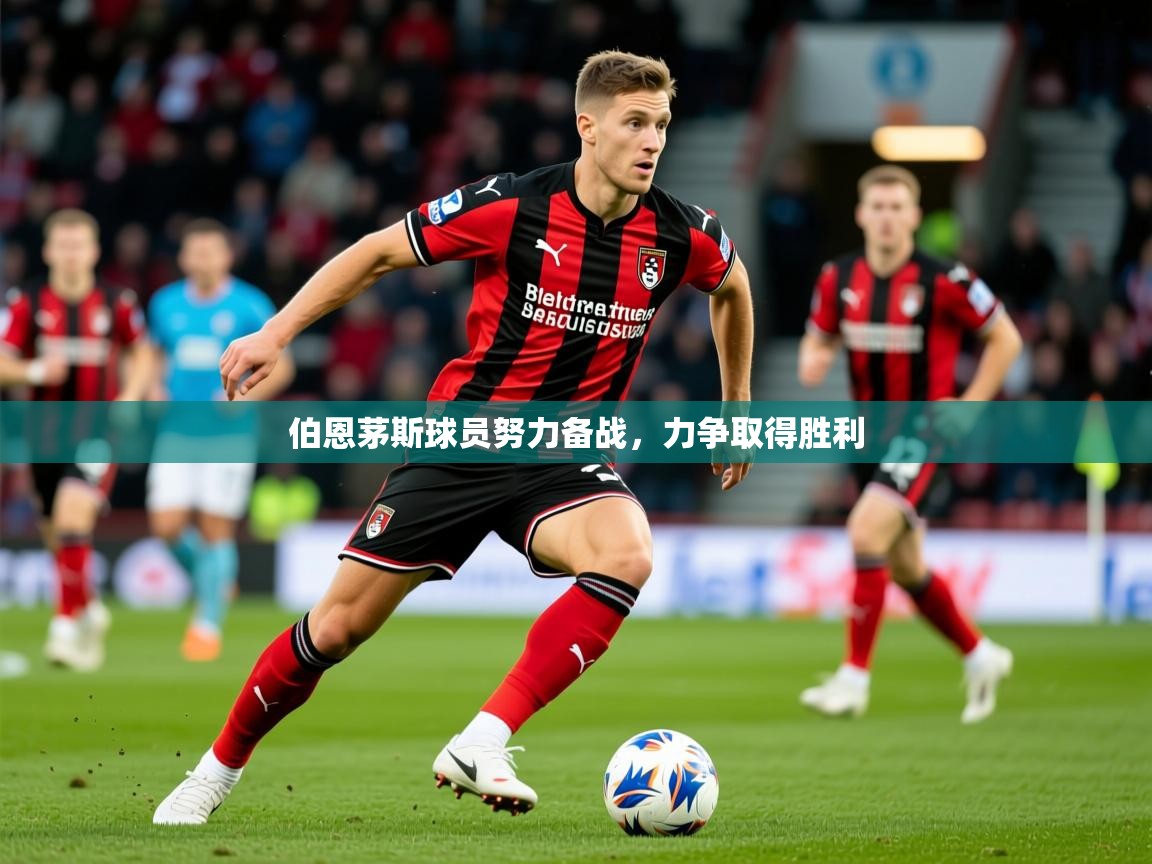 2025华体体育app下载伯恩茅斯球员努力备战，力争取得胜利