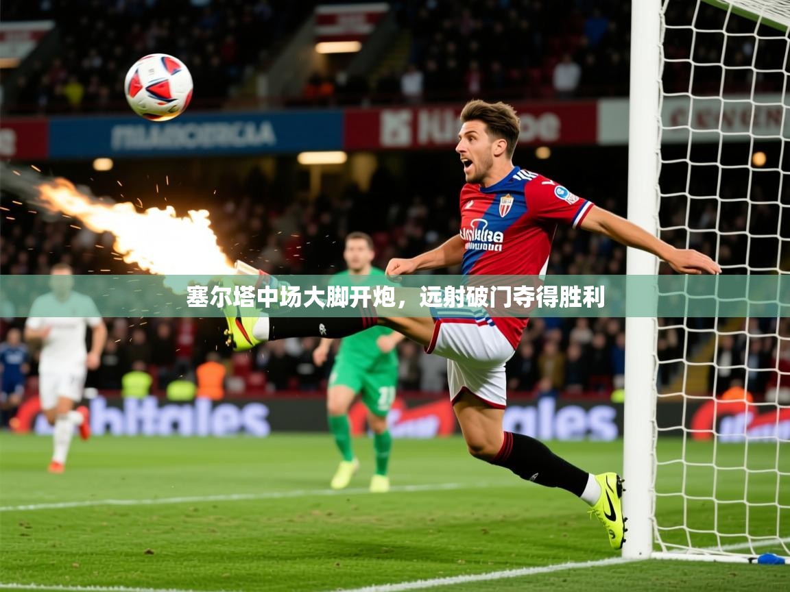 2025华体会体育app塞尔塔中场大脚开炮，远射破门夺得胜利