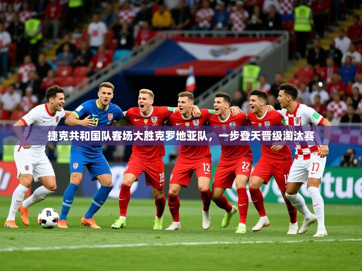 2025华体会登录入口捷克共和国队客场大胜克罗地亚队，一步登天晋级淘汰赛