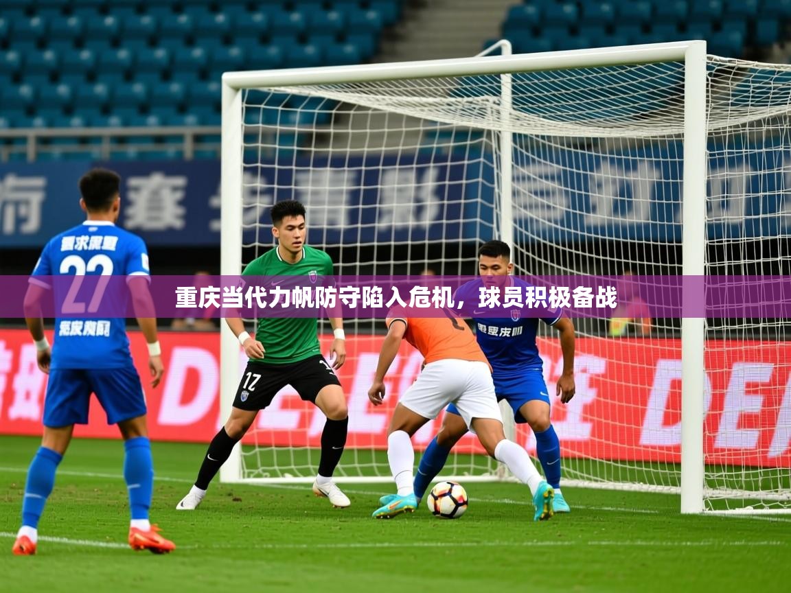 2025华体会体育平台靠谱吗重庆当代力帆防守陷入危机，球员积极备战