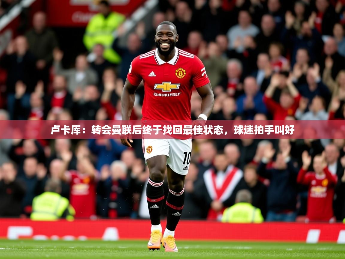 2025华体会体育网站皇马赞助商卢卡库：转会曼联后终于找回最佳状态，球迷拍手叫好