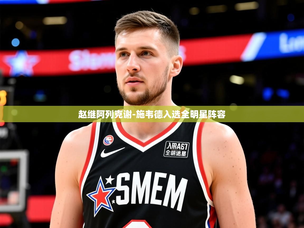 2025华体会体育赵继阿列克谢-施韦德入选全明星阵容