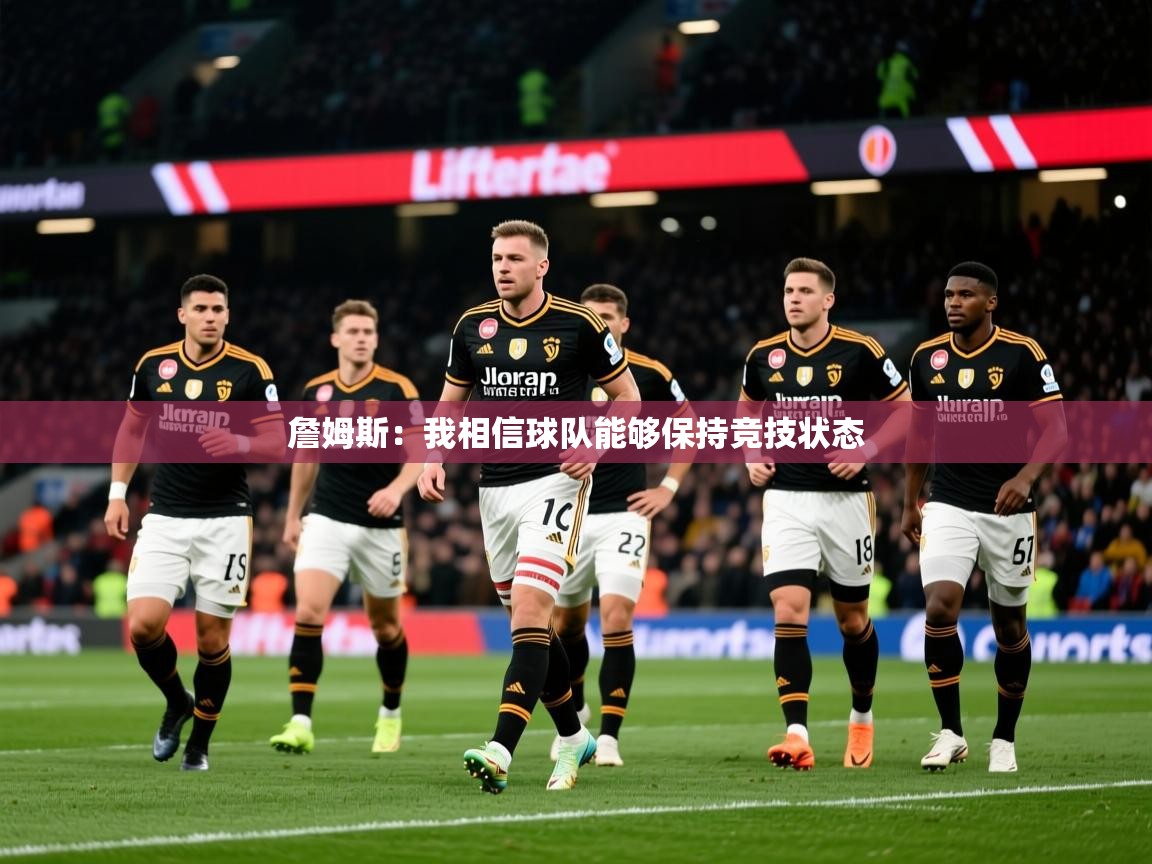 2025华体会体育app詹姆斯:我相信球队能够保持竞技状态 第1张