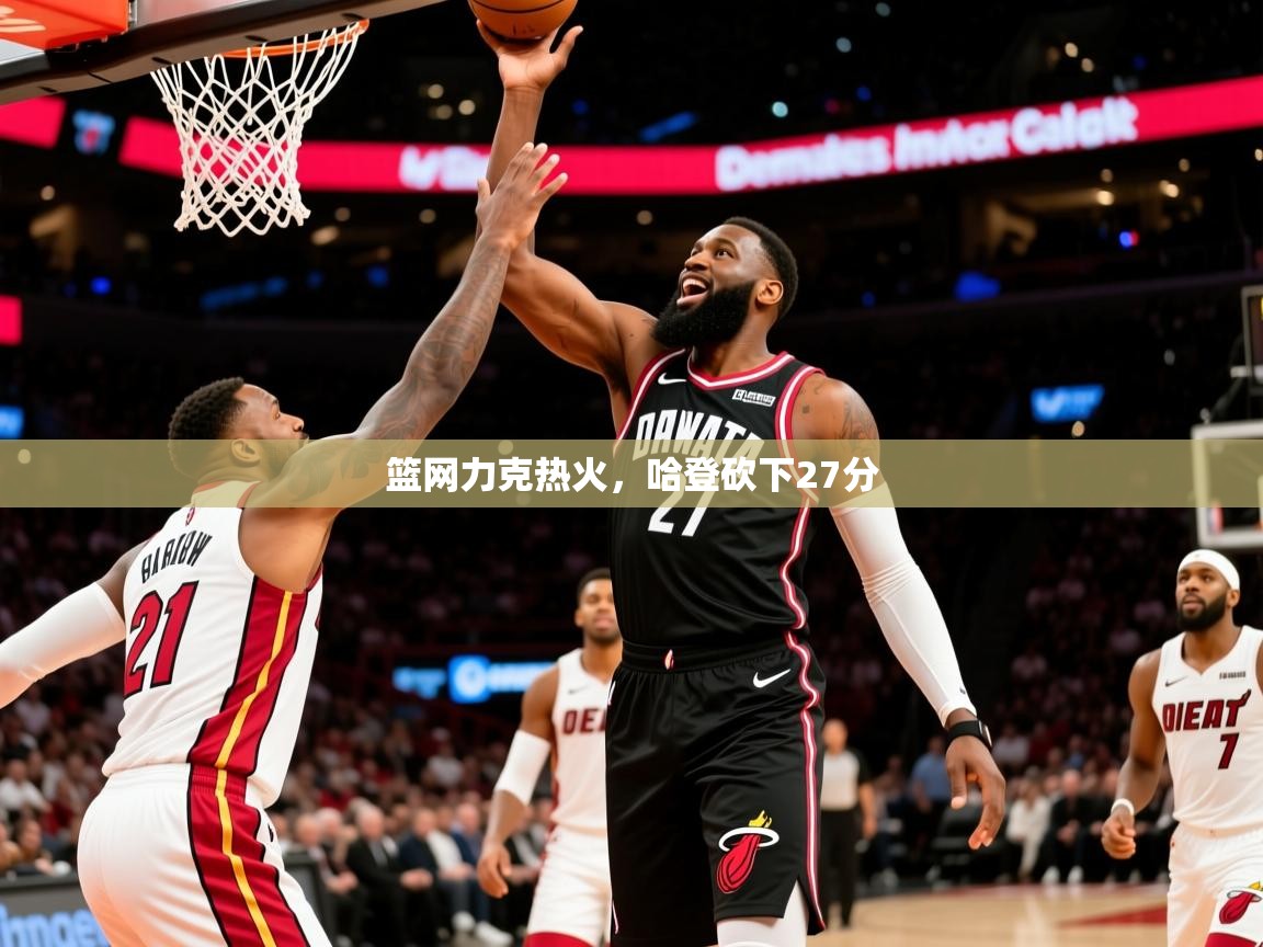 2025华体会登录地址篮网力克热火，哈登砍下27分