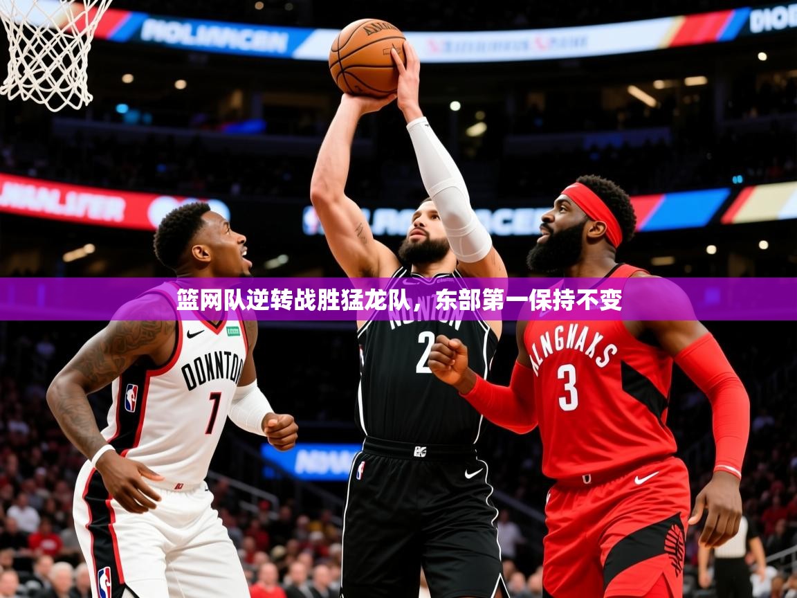 2025华体会登录地址篮网队逆转战胜猛龙队，东部第一保持不变