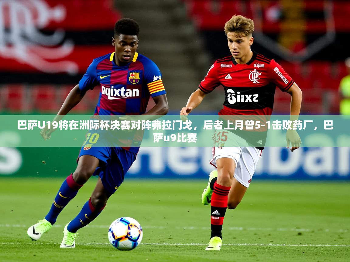 2025华体会体育最新官方入口巴萨U19将在洲际杯决赛对阵弗拉门戈，后者上月曾5-1击败药厂，巴萨u9比赛