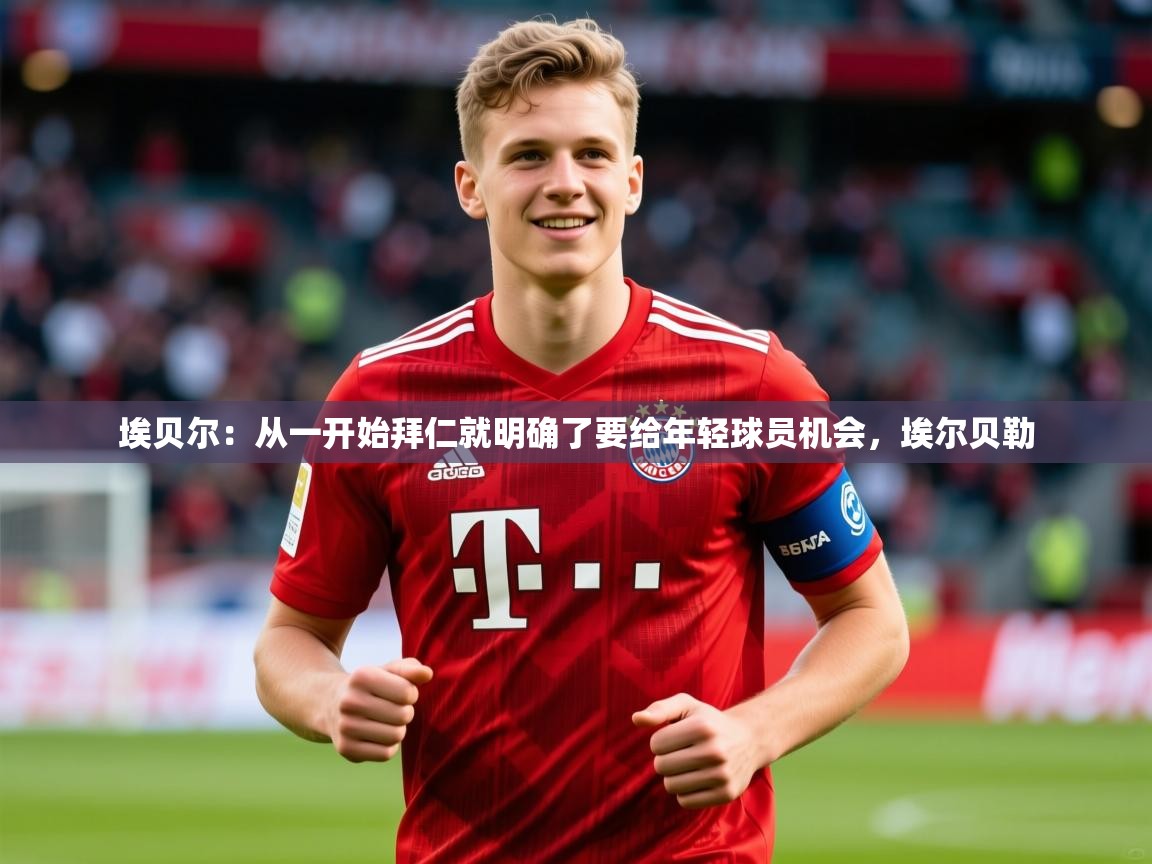 2025华体体育官网埃贝尔：从一开始拜仁就明确了要给年轻球员机会，埃尔贝勒