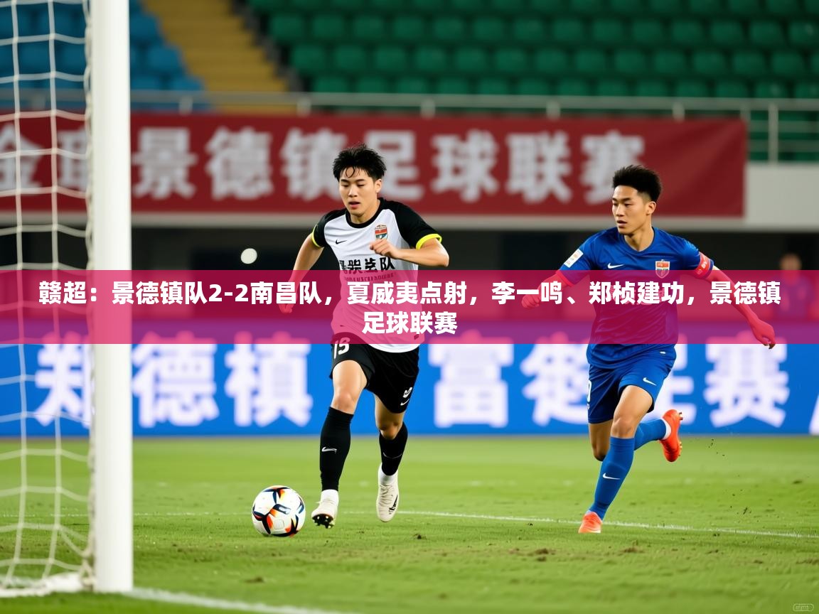 2025华体会登录首页赣超：景德镇队2-2南昌队，夏威夷点射，李一鸣、郑桢建功，景德镇足球联赛