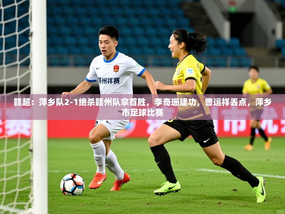 2025华体会登录首页赣超：萍乡队2-1绝杀赣州队拿首胜，李奇珊建功，曹运祥丢点，萍乡市足球比赛