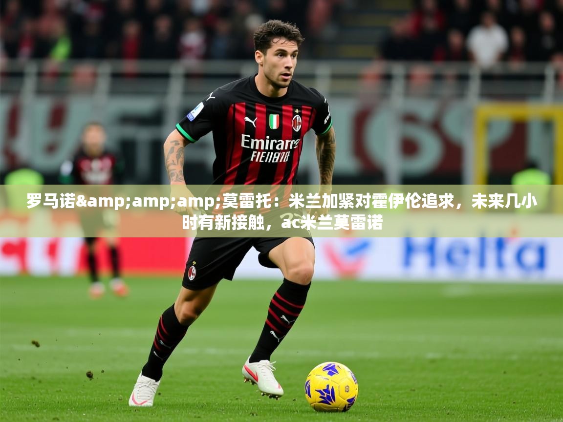 2025华体体育app罗马诺&amp;amp;莫雷托：米兰加紧对霍伊伦追求，未来几小时有新接触，ac米兰莫雷诺