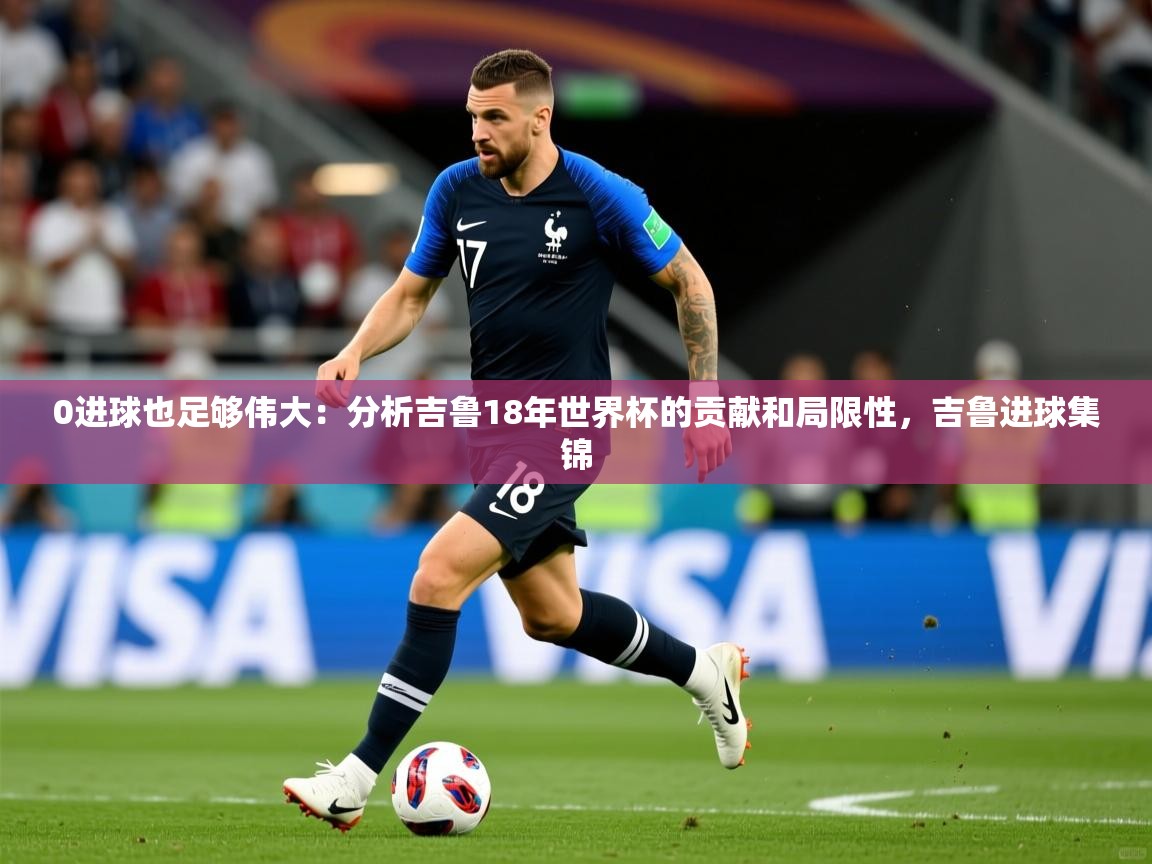 2025华体会登录地址0进球也足够伟大：分析吉鲁18年世界杯的贡献和局限性，吉鲁进球集锦