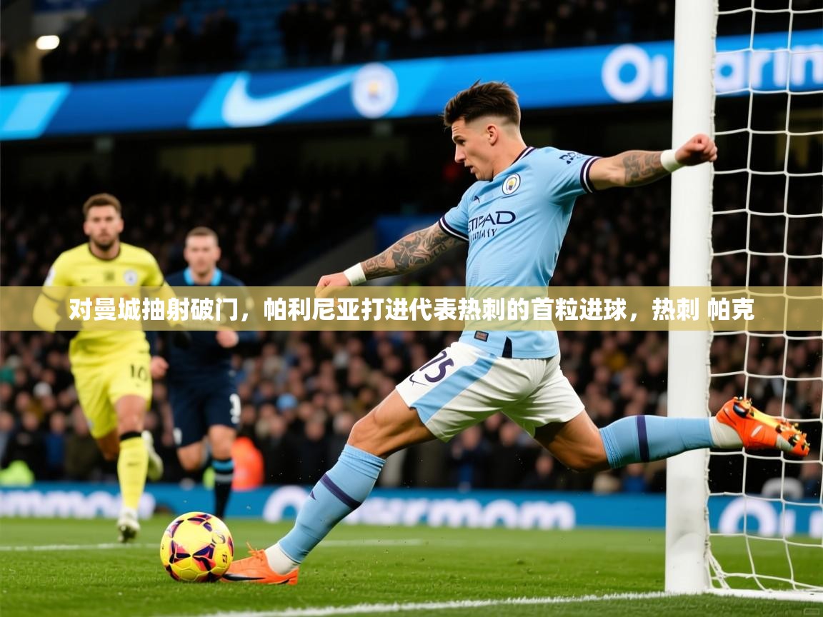 2025华体会体育app对曼城抽射破门，帕利尼亚打进代表热刺的首粒进球，热刺 帕克