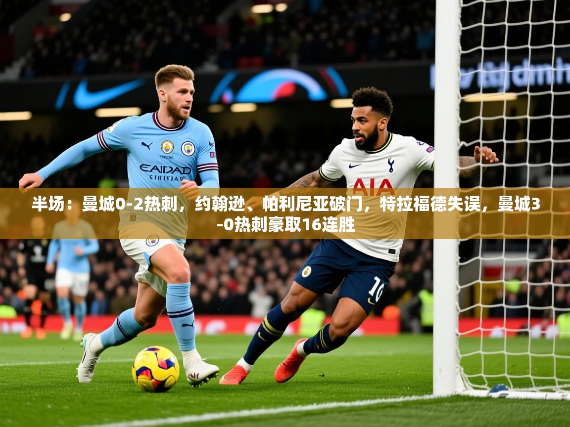 2025华会体育app下载半场：曼城0-2热刺，约翰逊、帕利尼亚破门，特拉福德失误，曼城3-0热刺豪取16连胜