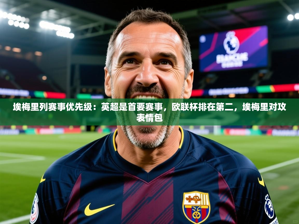 2025华会体育app下载埃梅里列赛事优先级：英超是首要赛事，欧联杯排在第二，埃梅里对攻表情包