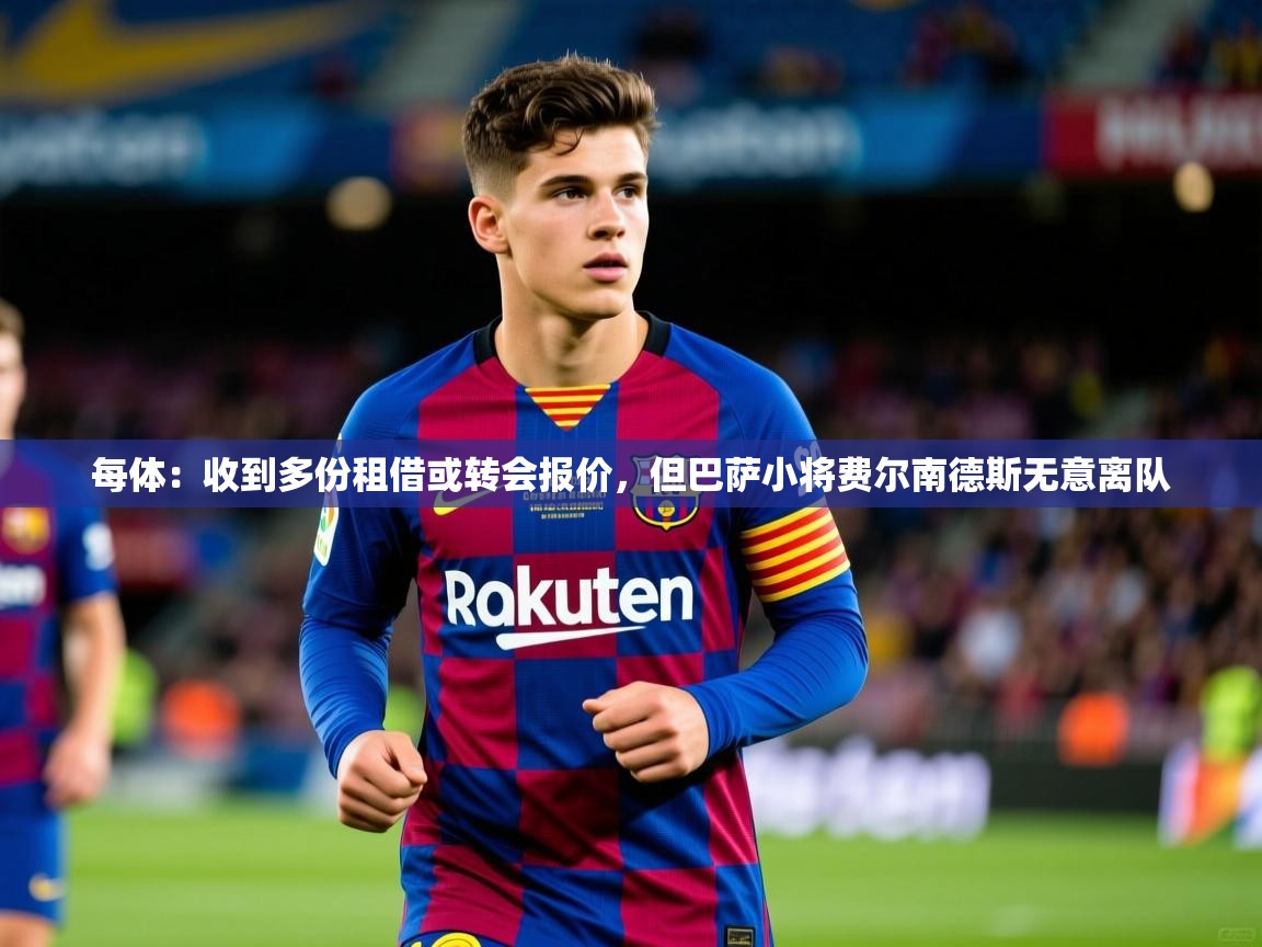 2025华体会体育下载每体：收到多份租借或转会报价，但巴萨小将费尔南德斯无意离队
