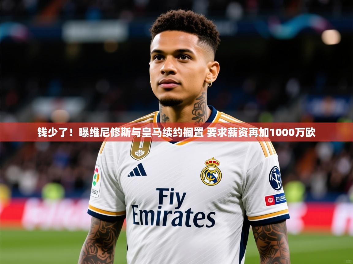2025华体会登录入口钱少了！曝维尼修斯与皇马续约搁置 要求薪资再加1000万欧