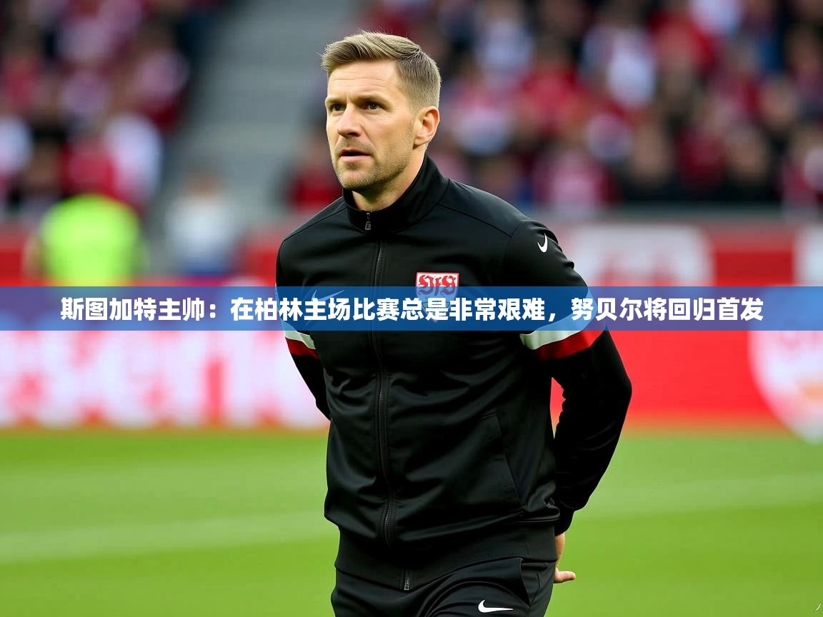 2025华体会登录最新地址斯图加特主帅：在柏林主场比赛总是非常艰难，努贝尔将回归首发