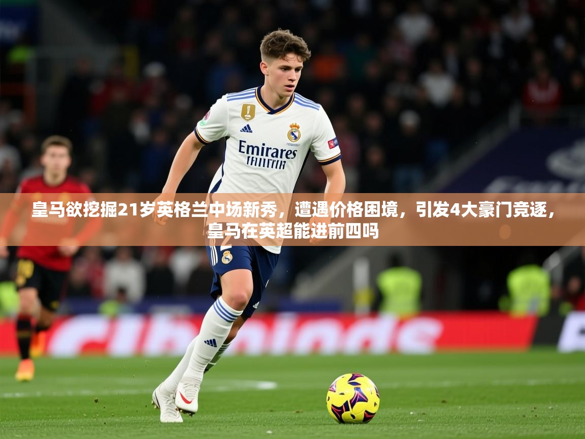 2025华体会体育最新官方入口皇马欲挖掘21岁英格兰中场新秀，遭遇价格困境，引发4大豪门竞逐，皇马在英超能进前四吗