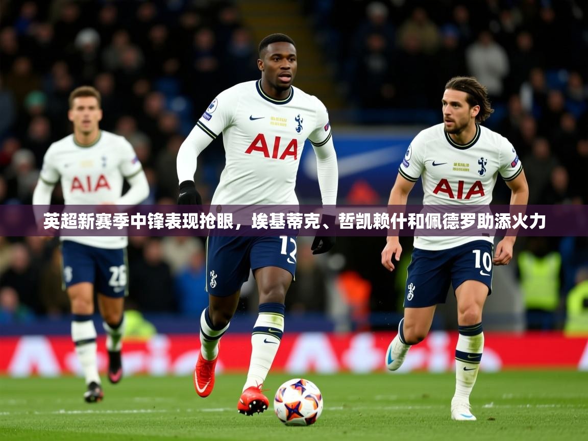 2025华体体育app下载英超新赛季中锋表现抢眼，埃基蒂克、哲凯赖什和佩德罗助添火力