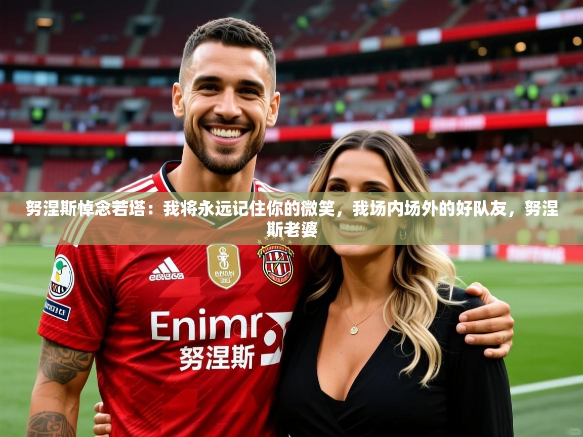 2025华体会登录首页努涅斯悼念若塔：我将永远记住你的微笑，我场内场外的好队友，努涅斯老婆