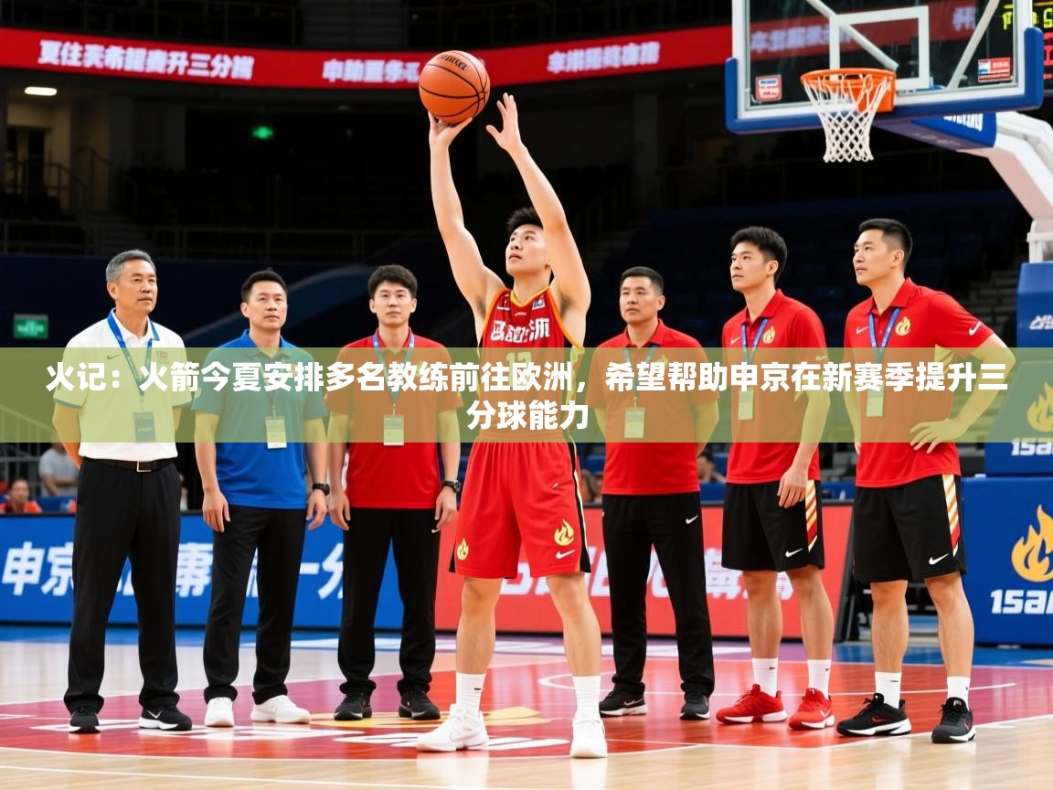 2025华体会体育app火记：火箭今夏安排多名教练前往欧洲，希望帮助申京在新赛季提升三分球能力