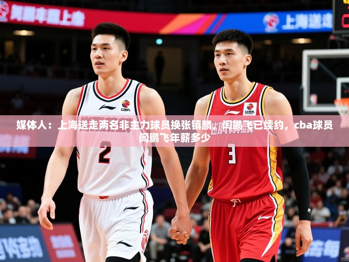 2025华体会登录地址媒体人：上海送走两名非主力球员换张镇麟，闫鹏飞已续约，cba球员闫鹏飞年薪多少
