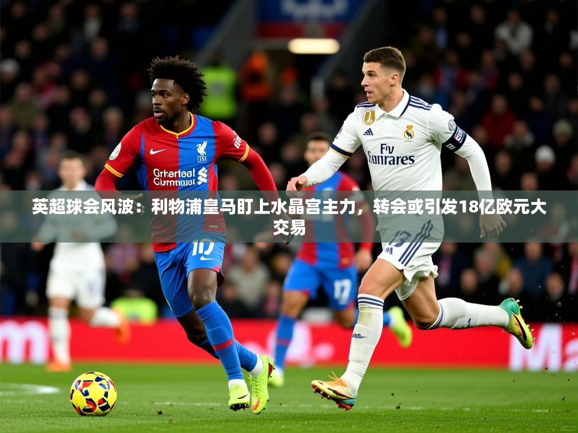 2025华体体育官网英超球会风波：利物浦皇马盯上水晶宫主力，转会或引发18亿欧元大交易  第2张