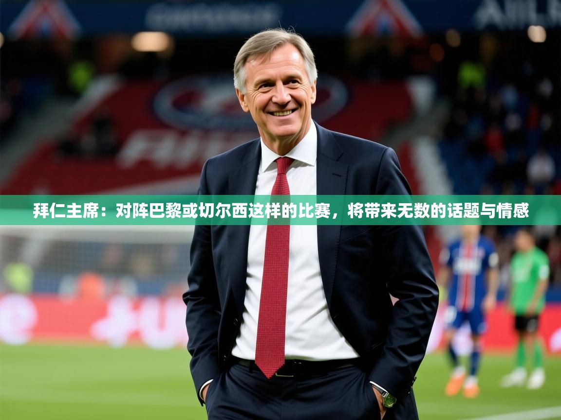 2025华体会登录手机版最新拜仁主席：对阵巴黎或切尔西这样的比赛，将带来无数的话题与情感