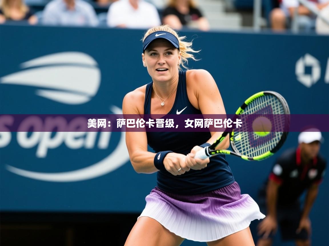 2025华体会登录地址美网：萨巴伦卡晋级，女网萨巴伦卡  第3张