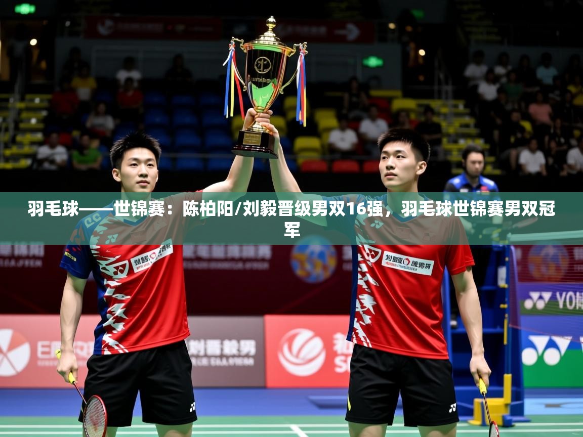 2025华体体育官网羽毛球——世锦赛：陈柏阳/刘毅晋级男双16强，羽毛球世锦赛男双冠军