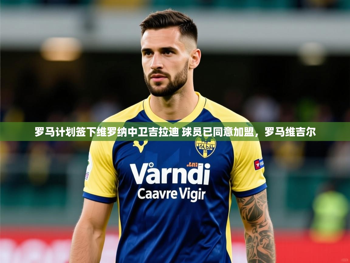 2025华体会体育网站赞助国米罗马计划签下维罗纳中卫吉拉迪 球员已同意加盟，罗马维吉尔