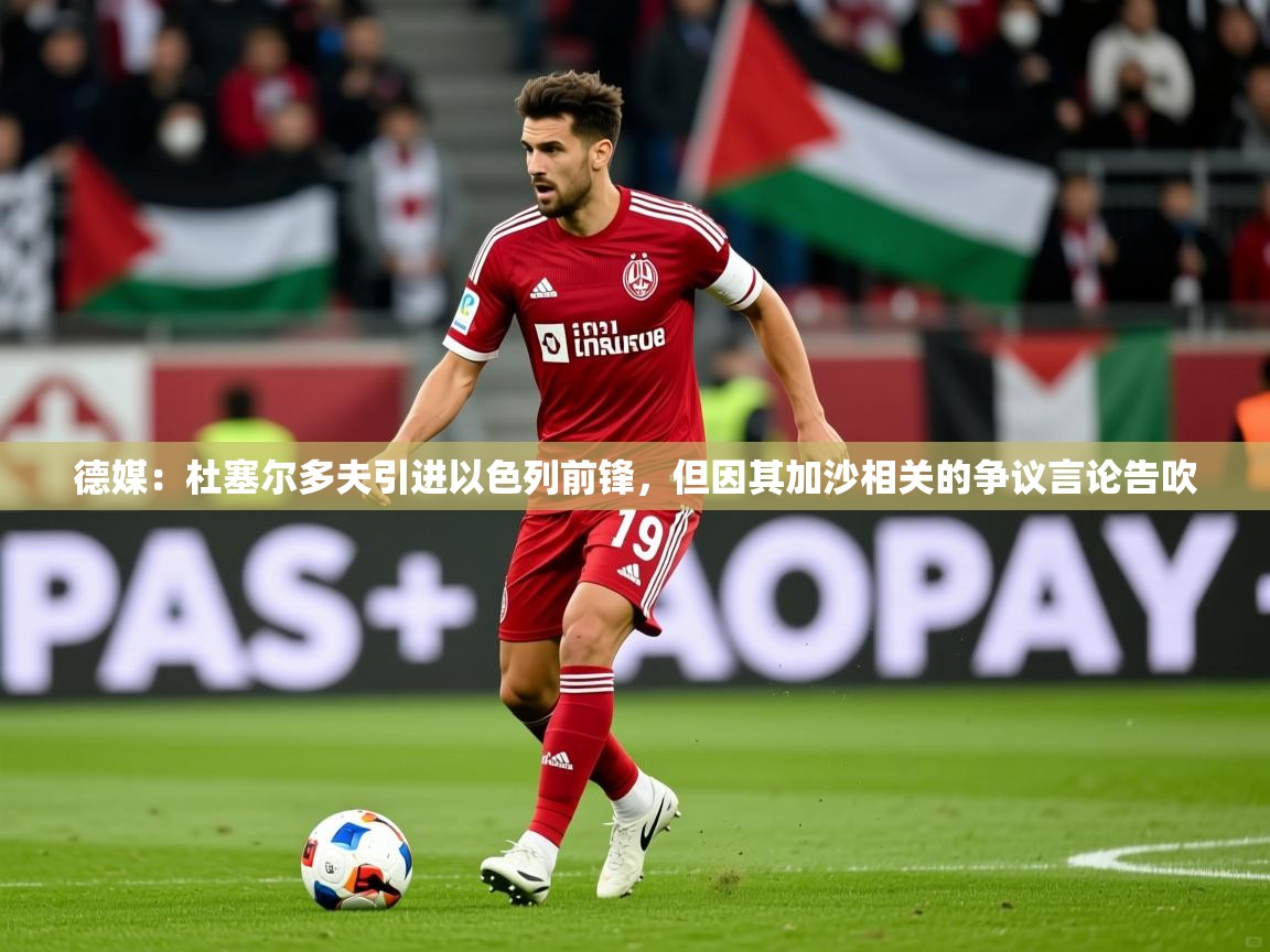 2025华体会体育网站赞助皇马德媒：杜塞尔多夫引进以色列前锋，但因其加沙相关的争议言论告吹