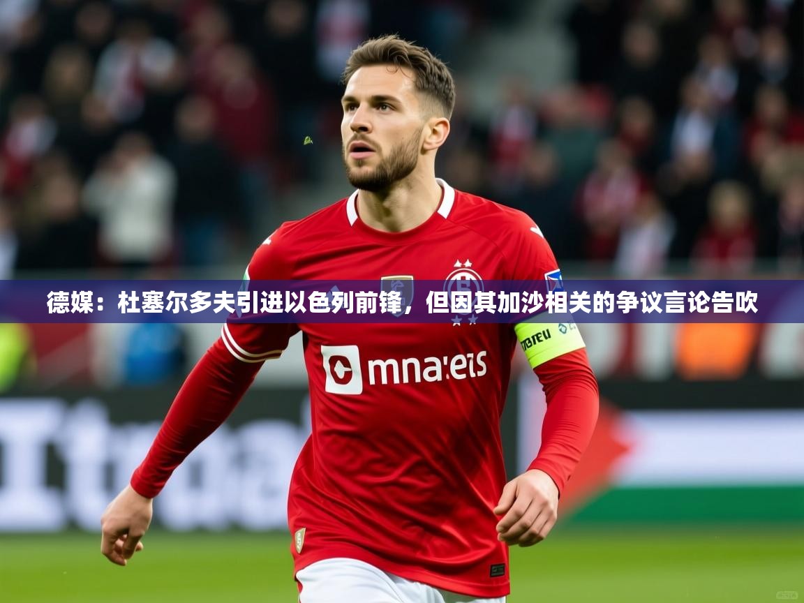 2025华体会体育网站赞助皇马德媒：杜塞尔多夫引进以色列前锋，但因其加沙相关的争议言论告吹  第2张