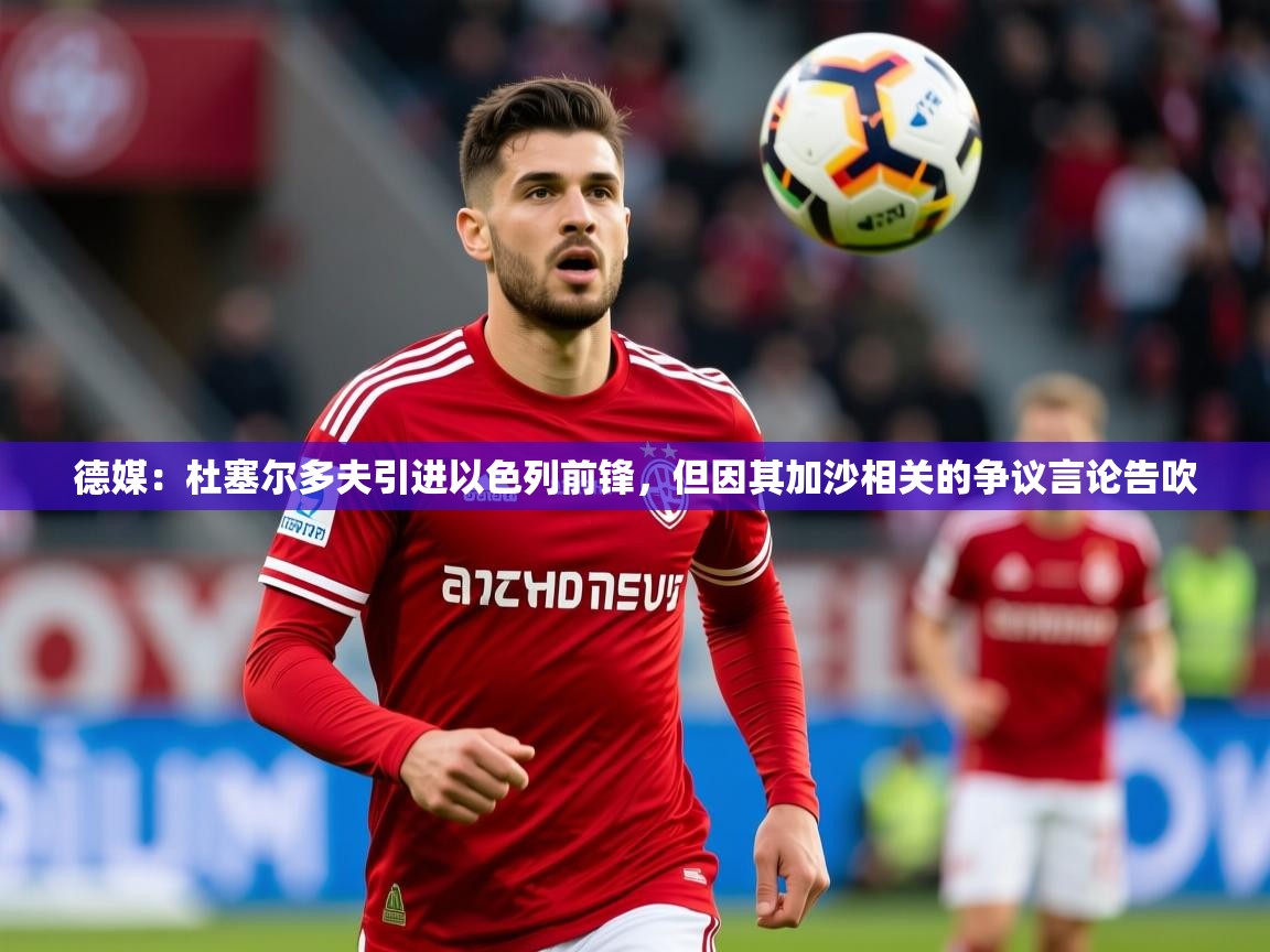 2025华体会体育网站赞助皇马德媒：杜塞尔多夫引进以色列前锋，但因其加沙相关的争议言论告吹  第4张