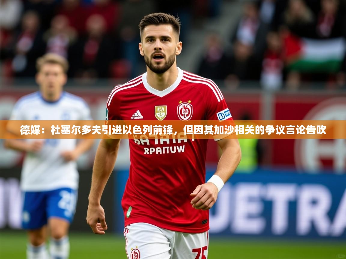 2025华体会体育网站赞助皇马德媒：杜塞尔多夫引进以色列前锋，但因其加沙相关的争议言论告吹  第3张