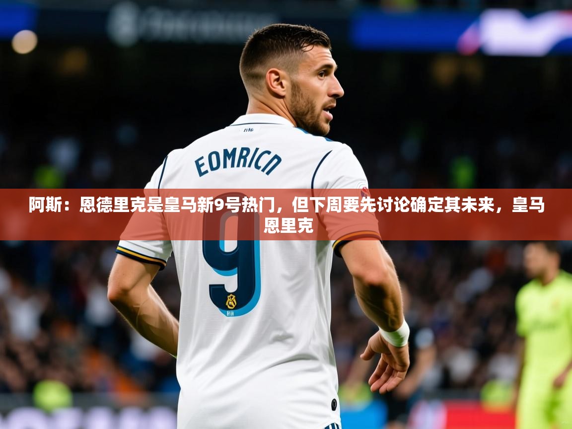 2025华体会登录入口阿斯：恩德里克是皇马新9号热门，但下周要先讨论确定其未来，皇马 恩里克