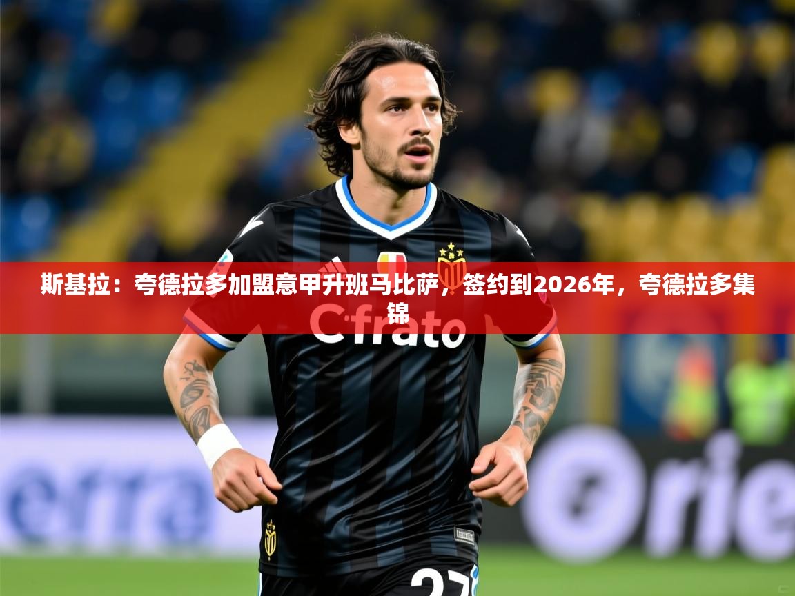2025华体会体育网站赞助国米斯基拉：夸德拉多加盟意甲升班马比萨，签约到2026年，夸德拉多集锦
