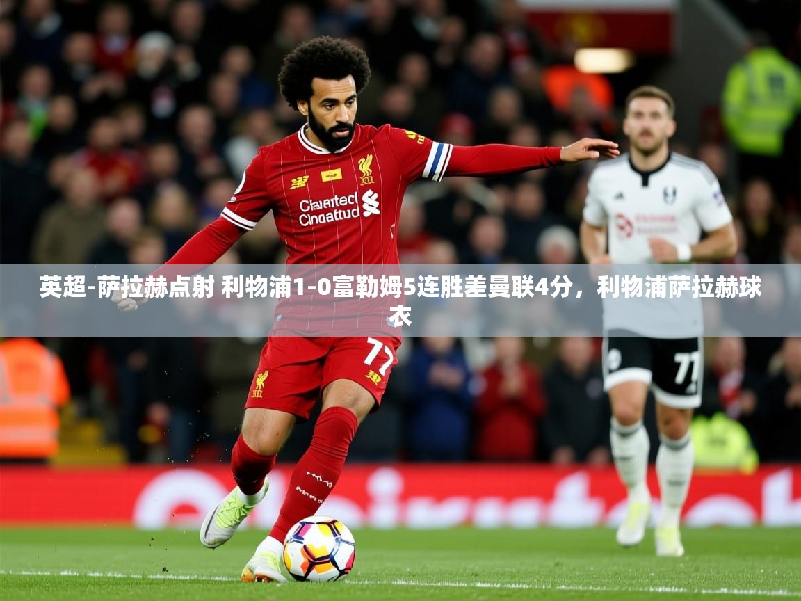2025华体体育app英超-萨拉赫点射 利物浦1-0富勒姆5连胜差曼联4分，利物浦萨拉赫球衣