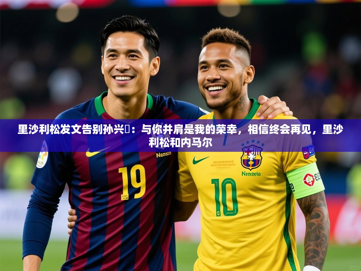2025华体会体育网站赞助国米里沙利松发文告别孙兴慜：与你并肩是我的荣幸，相信终会再见，里沙利松和内马尔