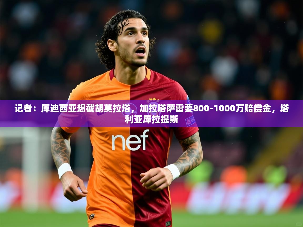 2025华体会登录地址记者：库迪西亚想截胡莫拉塔，加拉塔萨雷要800-1000万赔偿金，塔利亚库拉提斯