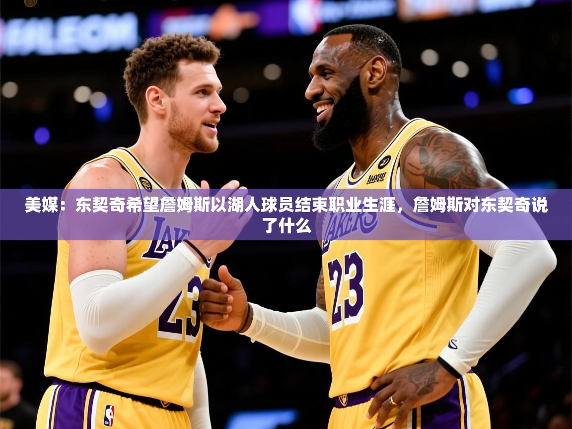 2025华体会登录手机版最新美媒：东契奇希望詹姆斯以湖人球员结束职业生涯，詹姆斯对东契奇说了什么  第1张