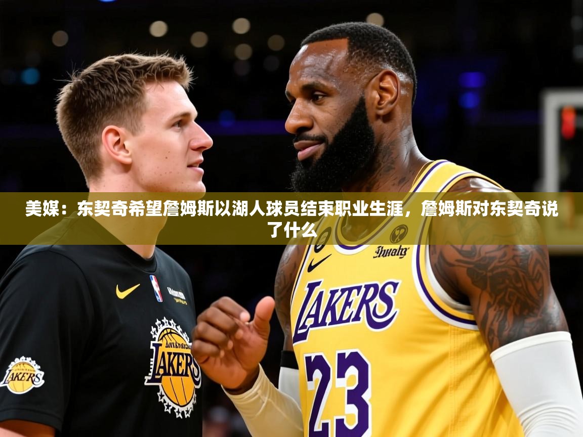 2025华体会登录手机版最新美媒：东契奇希望詹姆斯以湖人球员结束职业生涯，詹姆斯对东契奇说了什么  第2张