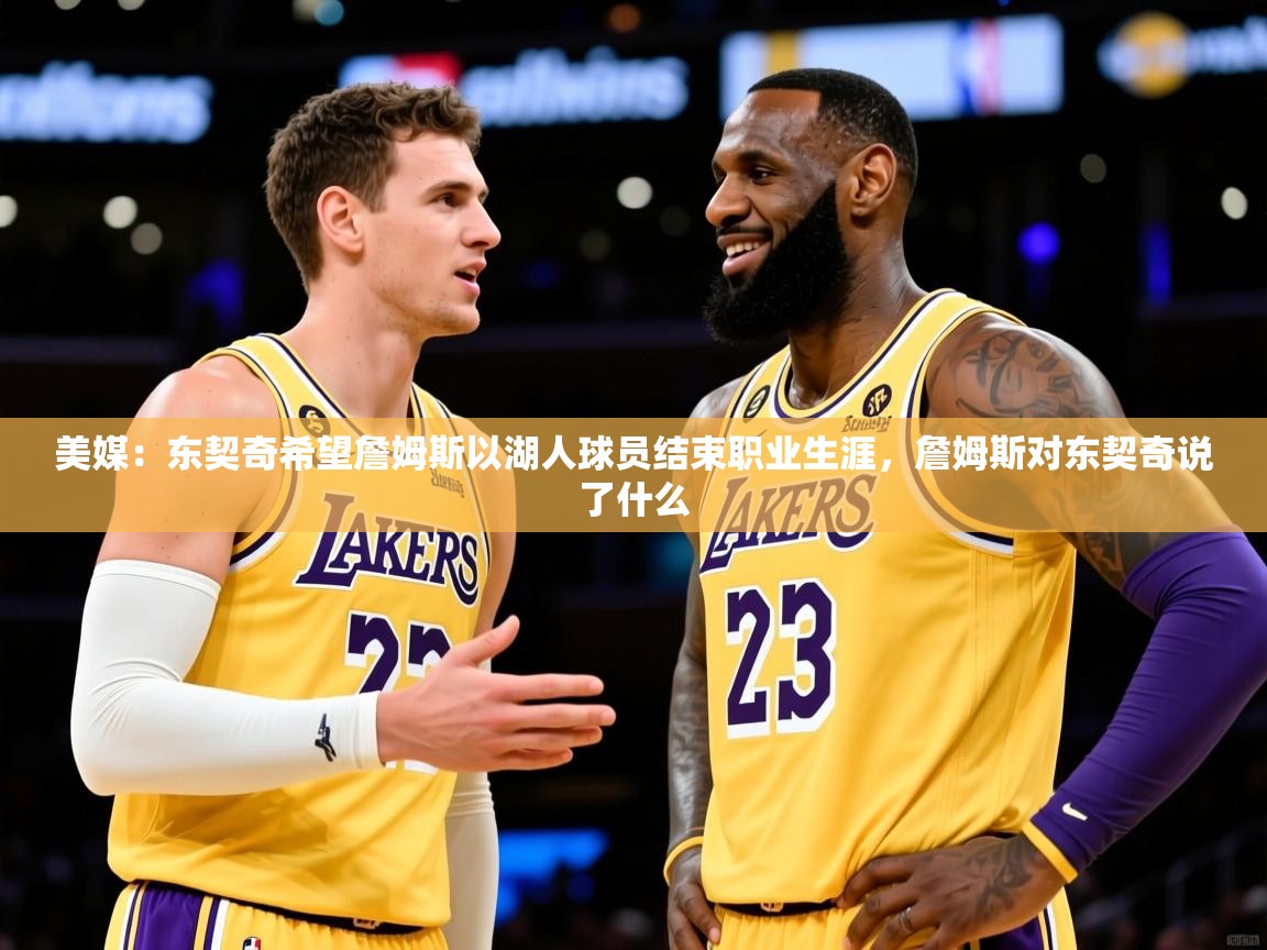 2025华体会登录手机版最新美媒：东契奇希望詹姆斯以湖人球员结束职业生涯，詹姆斯对东契奇说了什么  第3张