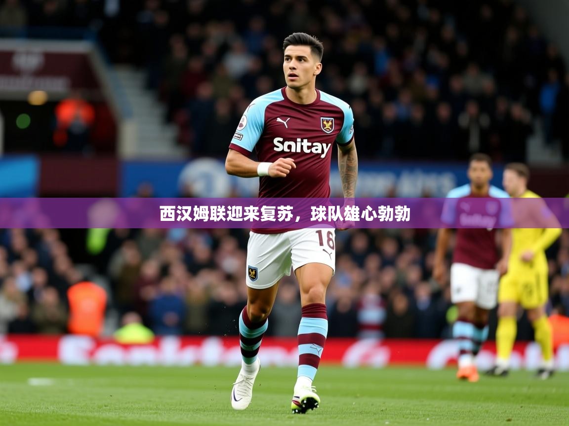2025华体会体育下载西汉姆联迎来复苏，球队雄心勃勃