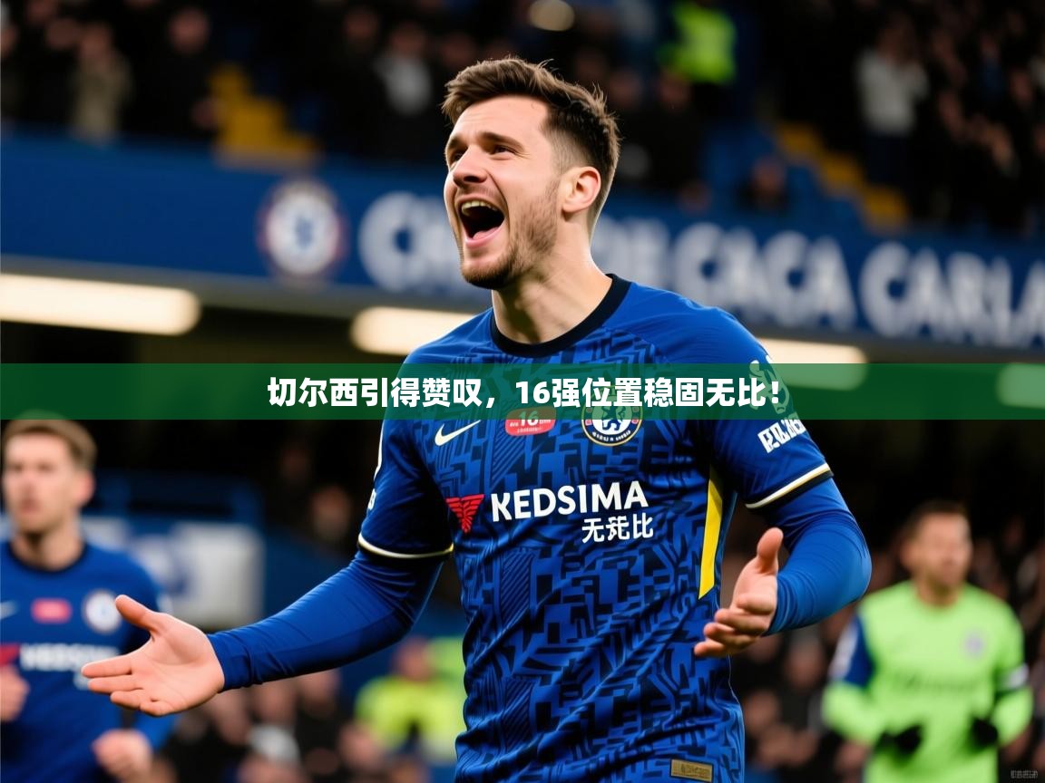 2026华体会体育平台靠谱吗切尔西引得赞叹，16强位置稳固无比！