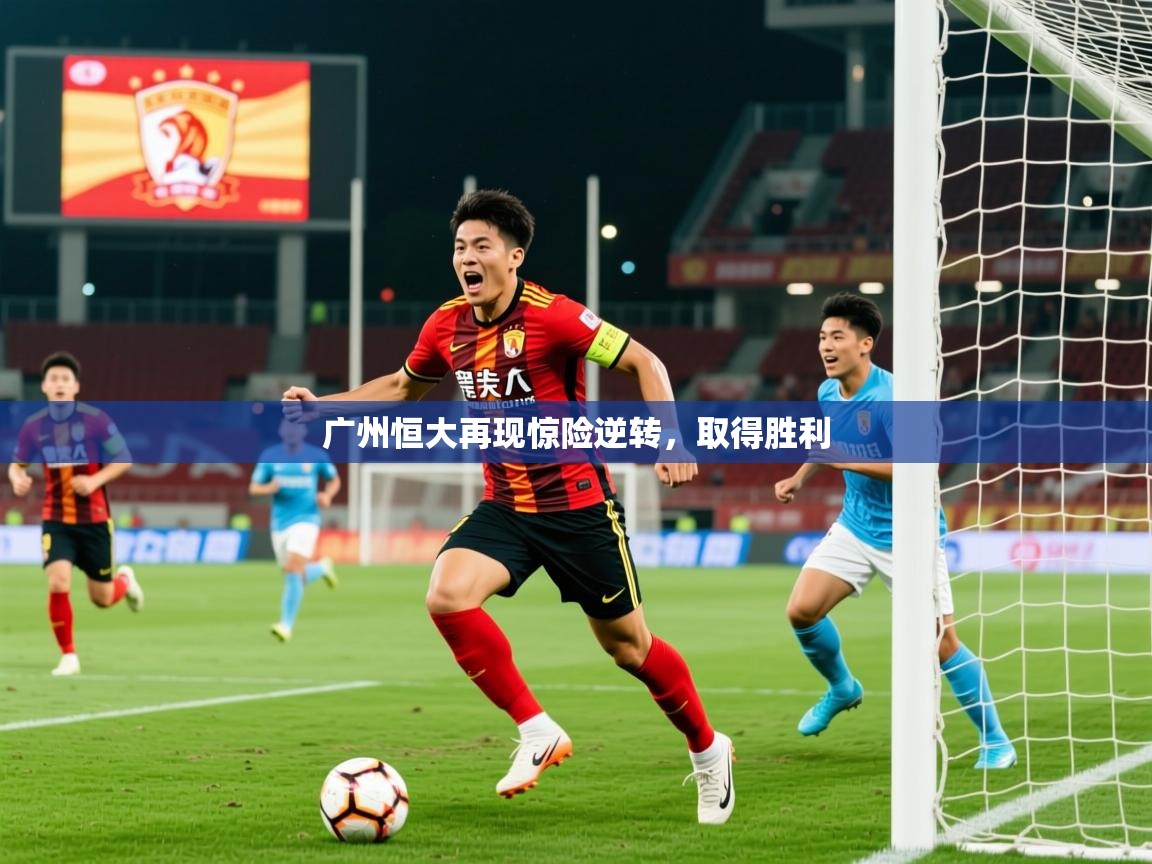 2026华体会登录首页广州恒大再现惊险逆转，取得胜利
