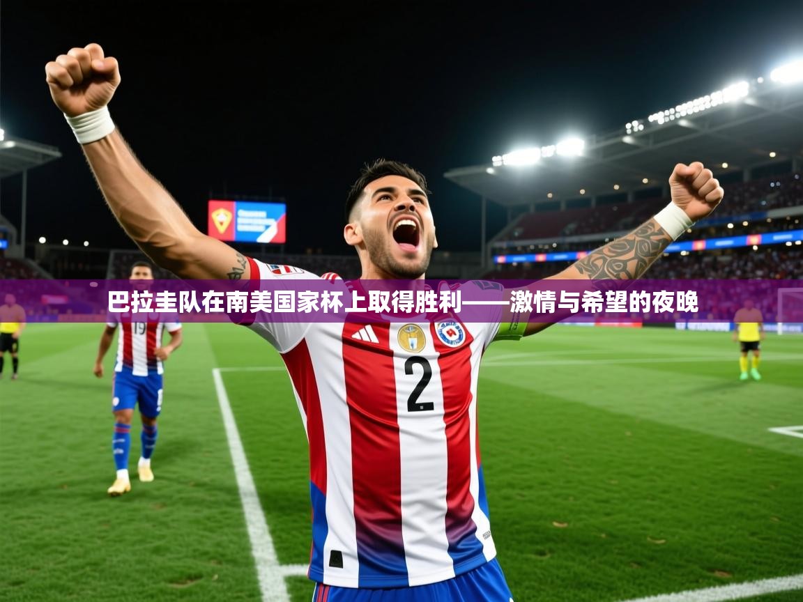 2026华体体育app巴拉圭队在南美国家杯上取得胜利——激情与希望的夜晚  第4张